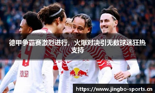 德甲争霸赛激烈进行，火爆对决引无数球迷狂热支持