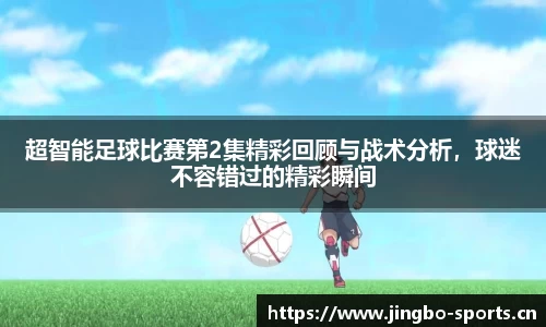 超智能足球比赛第2集精彩回顾与战术分析，球迷不容错过的精彩瞬间