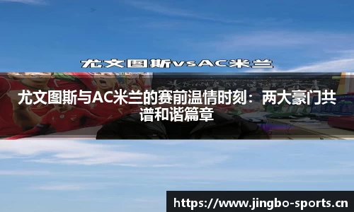 尤文图斯与AC米兰的赛前温情时刻：两大豪门共谱和谐篇章