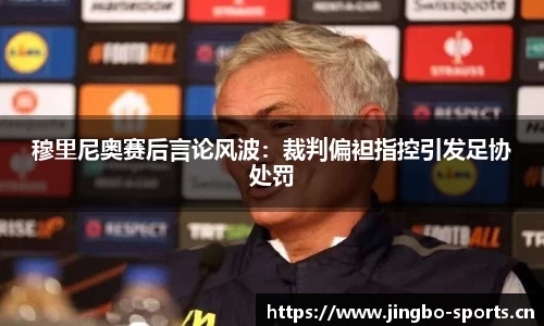 穆里尼奥赛后言论风波：裁判偏袒指控引发足协处罚